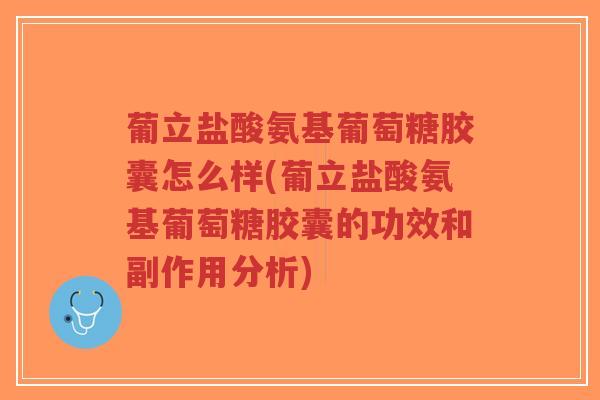葡立盐酸氨基葡萄糖胶囊怎么样(葡立盐酸氨基葡萄糖胶囊的功效和副作用分析)-第1张图片-超越