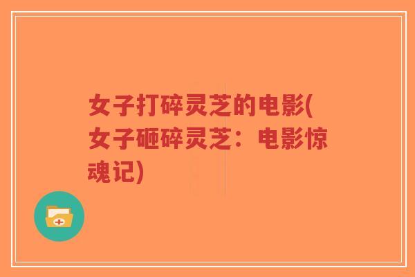 女子打碎灵芝的电影(女子砸碎灵芝:电影惊魂记)-第1张图片-超越 女子打碎灵芝的电影(女子砸碎灵芝:电影惊魂记)-第1张图片-超越