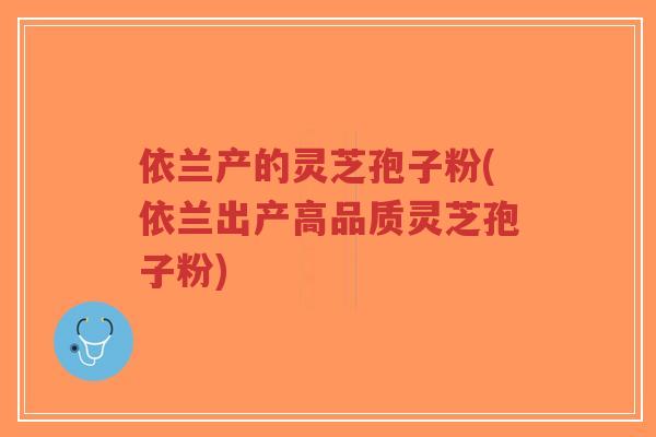 依兰产的灵芝孢子粉(依兰出产高品质灵芝孢子粉)-第1张图片-超越 依兰产的灵芝孢子粉(依兰出产高品质灵芝孢子粉)-第1张图片-超越