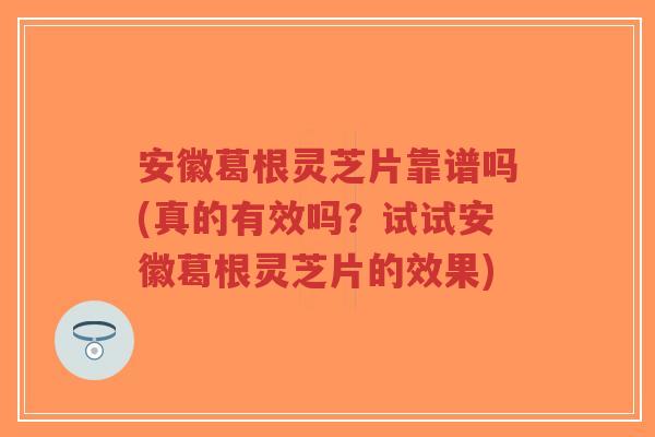 安徽葛根灵芝片靠谱吗(真的有效吗?试试安徽葛根灵芝片的效果)-第1张图片-超越 安徽葛根灵芝片靠谱吗(真的有效吗?试试安徽葛根灵芝片的效果)-第1张图片-超越