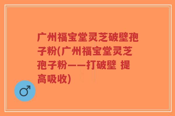 广州福宝堂灵芝破壁孢子粉(广州福宝堂灵芝孢子粉——打破壁 提高吸收)-第1张图片-超越 广州福宝堂灵芝破壁孢子粉(广州福宝堂灵芝孢子粉——打破壁 提高吸收)-第1张图片-超越