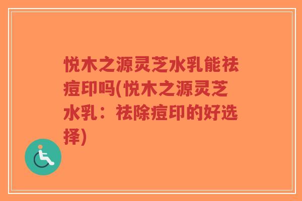 悦木之源灵芝水乳能祛痘印吗(悦木之源灵芝水乳:祛除痘印的好选择)-第1张图片-超越 悦木之源灵芝水乳能祛痘印吗(悦木之源灵芝水乳:祛除痘印的好选择)-第1张图片-超越