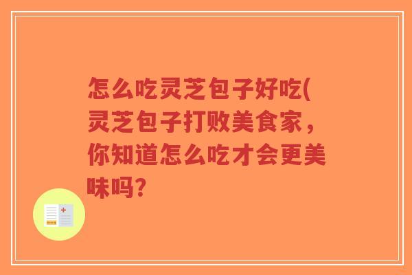 怎么吃灵芝包子好吃(灵芝包子打败美食家,你知道怎么吃才会更美味吗?-第1张图片-超越 怎么吃灵芝包子好吃(灵芝包子打败美食家,你知道怎么吃才会更美味吗?-第1张图片-超越