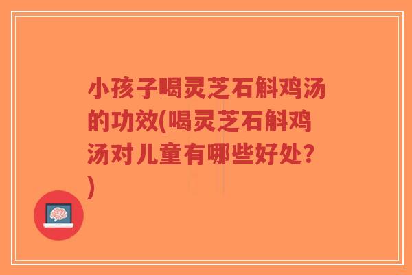 小孩子喝灵芝石斛鸡汤的功效(喝灵芝石斛鸡汤对儿童有哪些好处?)-第1张图片-超越 小孩子喝灵芝石斛鸡汤的功效(喝灵芝石斛鸡汤对儿童有哪些好处?)-第1张图片-超越