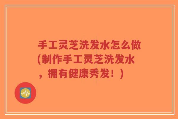 手工灵芝洗发水怎么做(制作手工灵芝洗发水,拥有健康秀发!)-第1张图片-超越 手工灵芝洗发水怎么做(制作手工灵芝洗发水,拥有健康秀发!)-第1张图片-超越
