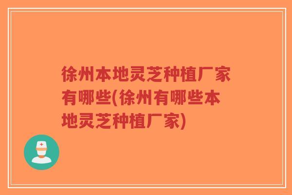 徐州本地灵芝种植厂家有哪些(徐州有哪些本地灵芝种植厂家)-第1张图片-超越 徐州本地灵芝种植厂家有哪些(徐州有哪些本地灵芝种植厂家)-第1张图片-超越