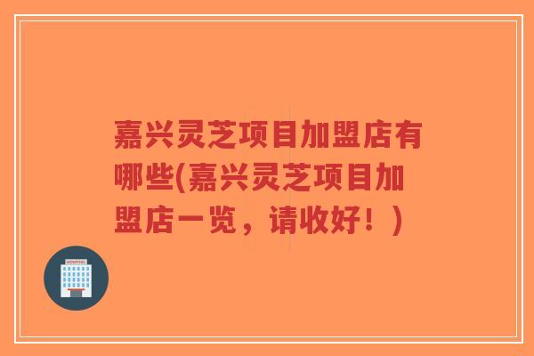 嘉兴灵芝项目加盟店有哪些(嘉兴灵芝项目加盟店一览，请收好！)-第1张图片-超越