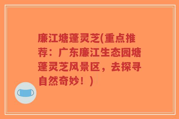 廉江塘蓬灵芝(重点推荐:广东廉江生态园塘蓬灵芝风景区,去探寻自然奇妙!)-第1张图片-超越 廉江塘蓬灵芝(重点推荐:广东廉江生态园塘蓬灵芝风景区,去探寻自然奇妙!)-第1张图片-超越