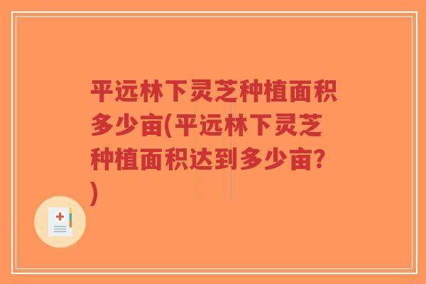 平远林下灵芝种植面积多少亩(平远林下灵芝种植面积达到多少亩?)-第1张图片-超越 平远林下灵芝种植面积多少亩(平远林下灵芝种植面积达到多少亩?)-第1张图片-超越