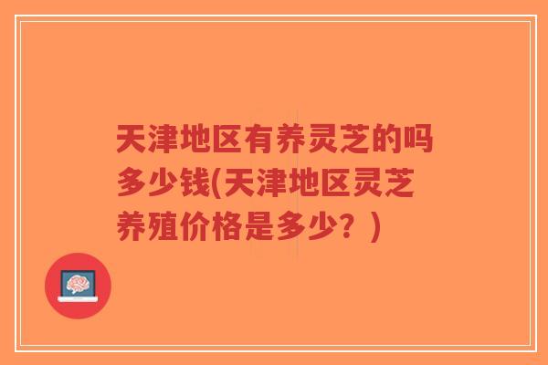 天津地区有养灵芝的吗多少钱(天津地区灵芝养殖价格是多少?)-第1张图片-超越 天津地区有养灵芝的吗多少钱(天津地区灵芝养殖价格是多少?)-第1张图片-超越