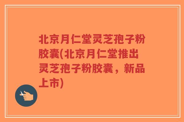 北京月仁堂灵芝孢子粉胶囊(北京月仁堂推出灵芝孢子粉胶囊,新品上市)-第1张图片-超越 北京月仁堂灵芝孢子粉胶囊(北京月仁堂推出灵芝孢子粉胶囊,新品上市)-第1张图片-超越