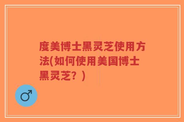 度美博士黑灵芝使用方法(如何使用美国博士黑灵芝?)-第1张图片-超越 度美博士黑灵芝使用方法(如何使用美国博士黑灵芝?)-第1张图片-超越