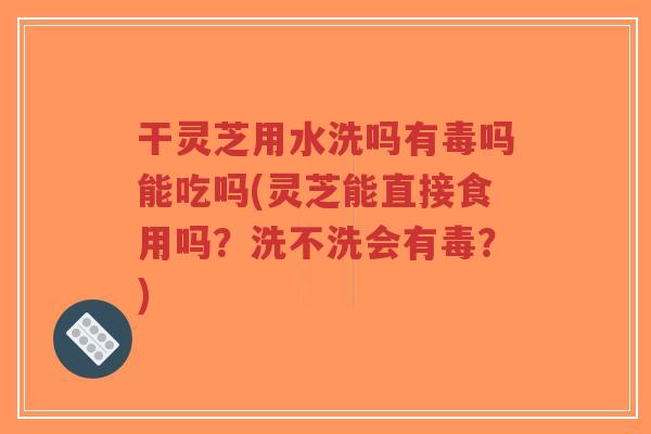 干灵芝用水洗吗有毒吗能吃吗(灵芝能直接食用吗?洗不洗会有毒?)-第1张图片-超越 干灵芝用水洗吗有毒吗能吃吗(灵芝能直接食用吗?洗不洗会有毒?)-第1张图片-超越