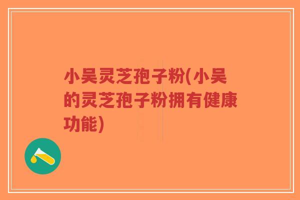 小吴灵芝孢子粉(小吴的灵芝孢子粉拥有健康功能)-第1张图片-超越 小吴灵芝孢子粉(小吴的灵芝孢子粉拥有健康功能)-第1张图片-超越