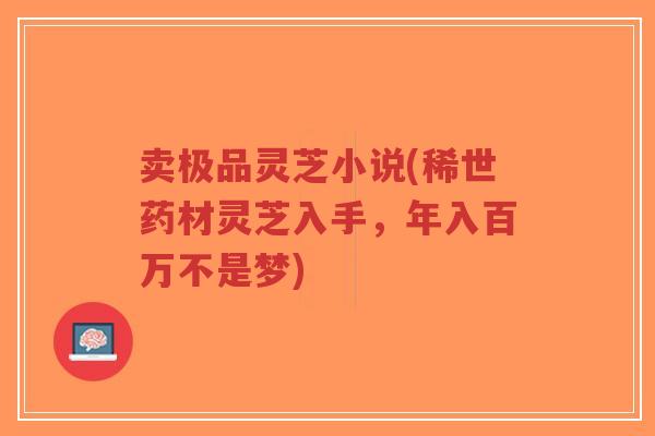 卖极品灵芝小说(稀世药材灵芝入手,年入百万不是梦)-第1张图片-超越 卖极品灵芝小说(稀世药材灵芝入手,年入百万不是梦)-第1张图片-超越