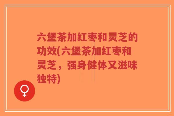 六堡茶加红枣和灵芝的功效(六堡茶加红枣和灵芝,强身健体又滋味独特)-第1张图片-超越 六堡茶加红枣和灵芝的功效(六堡茶加红枣和灵芝,强身健体又滋味独特)-第1张图片-超越