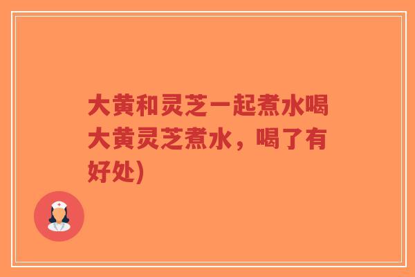大黄和灵芝一起煮水喝大黄灵芝煮水,喝了有好处)-第1张图片-超越 大黄和灵芝一起煮水喝大黄灵芝煮水,喝了有好处)-第1张图片-超越