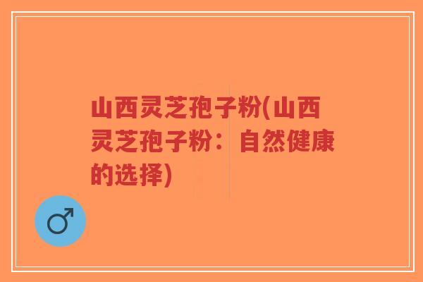 山西灵芝孢子粉(山西灵芝孢子粉:自然健康的选择)-第1张图片-超越 山西灵芝孢子粉(山西灵芝孢子粉:自然健康的选择)-第1张图片-超越