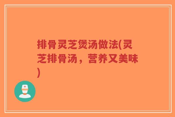排骨灵芝煲汤做法(灵芝排骨汤,营养又美味)-第1张图片-超越 排骨灵芝煲汤做法(灵芝排骨汤,营养又美味)-第1张图片-超越