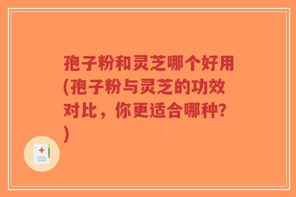 孢子粉和灵芝哪个好用(孢子粉与灵芝的功效对比,你更适合哪种?)-第1张图片-超越 孢子粉和灵芝哪个好用(孢子粉与灵芝的功效对比,你更适合哪种?)-第1张图片-超越