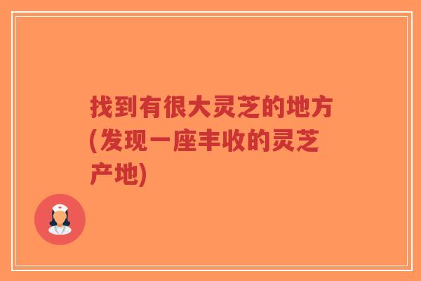 找到有很大灵芝的地方(发现一座丰收的灵芝产地)-第1张图片-超越