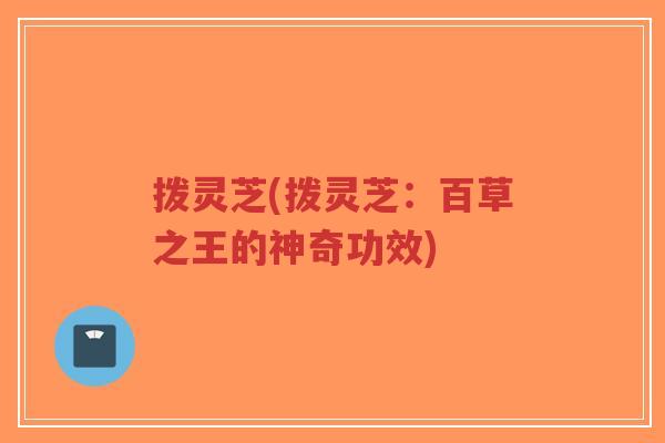 拨灵芝(拨灵芝:百草之王的神奇功效)-第1张图片-超越 拨灵芝(拨灵芝:百草之王的神奇功效)-第1张图片-超越