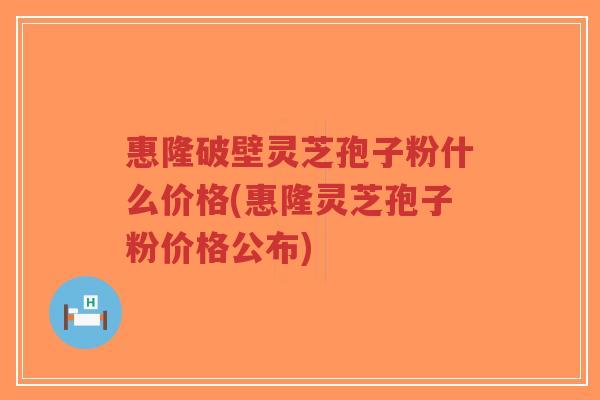 惠隆破壁灵芝孢子粉什么价格(惠隆灵芝孢子粉价格公布)-第1张图片-超越 惠隆破壁灵芝孢子粉什么价格(惠隆灵芝孢子粉价格公布)-第1张图片-超越