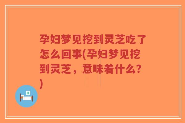 孕妇梦见挖到灵芝吃了怎么回事(孕妇梦见挖到灵芝,意味着什么?)-第1张图片-超越 孕妇梦见挖到灵芝吃了怎么回事(孕妇梦见挖到灵芝,意味着什么?)-第1张图片-超越