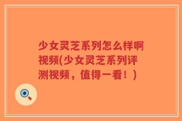 少女灵芝系列怎么样啊视频(少女灵芝系列评测视频,值得一看!)-第1张图片-超越 少女灵芝系列怎么样啊视频(少女灵芝系列评测视频,值得一看!)-第1张图片-超越