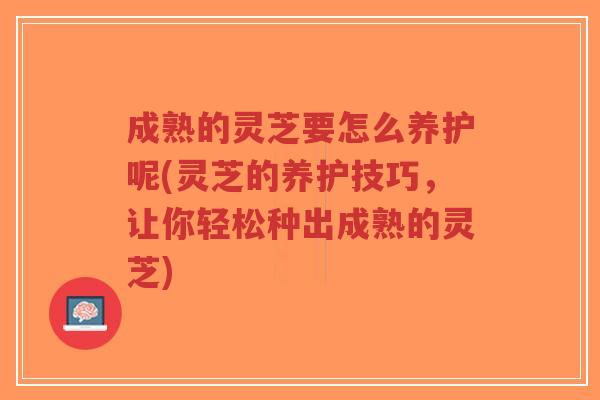 成熟的灵芝要怎么养护呢(灵芝的养护技巧,让你轻松种出成熟的灵芝)-第1张图片-超越 成熟的灵芝要怎么养护呢(灵芝的养护技巧,让你轻松种出成熟的灵芝)-第1张图片-超越