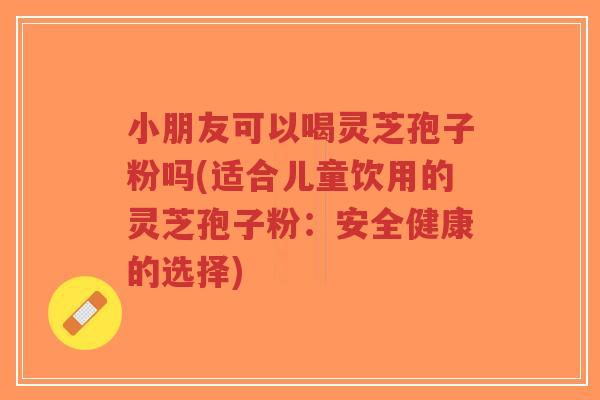 小朋友可以喝灵芝孢子粉吗(适合儿童饮用的灵芝孢子粉:安全健康的选择)-第1张图片-超越 小朋友可以喝灵芝孢子粉吗(适合儿童饮用的灵芝孢子粉:安全健康的选择)-第1张图片-超越