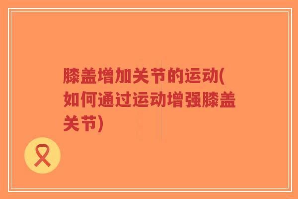 膝盖增加关节的运动(如何通过运动增强膝盖关节)-第1张图片-超越