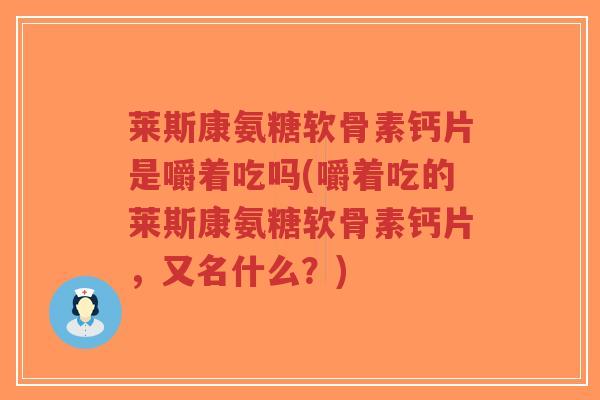 莱斯康氨糖软骨素钙片是嚼着吃吗(嚼着吃的莱斯康氨糖软骨素钙片，又名什么？)-第1张图片-超越
