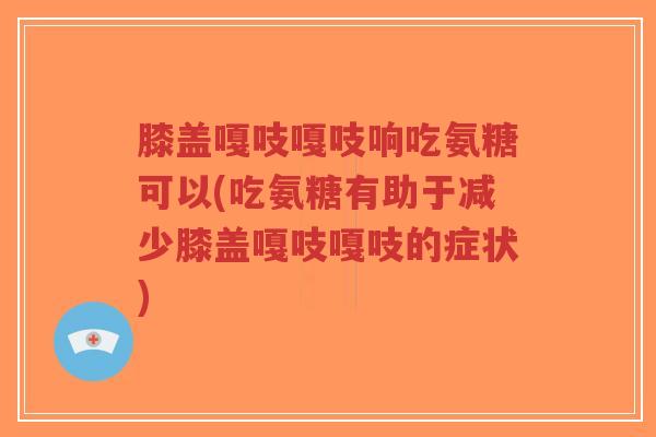 膝盖嘎吱嘎吱响吃氨糖可以(吃氨糖有助于减少膝盖嘎吱嘎吱的症状)-第1张图片-超越 膝盖嘎吱嘎吱响吃氨糖可以(吃氨糖有助于减少膝盖嘎吱嘎吱的症状)-第1张图片-超越