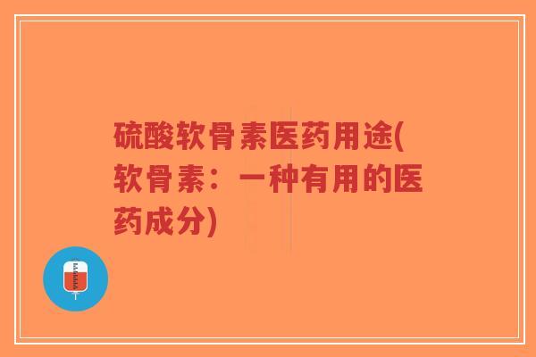 硫酸软骨素医药用途(软骨素：一种有用的医药成分)-第1张图片-超越