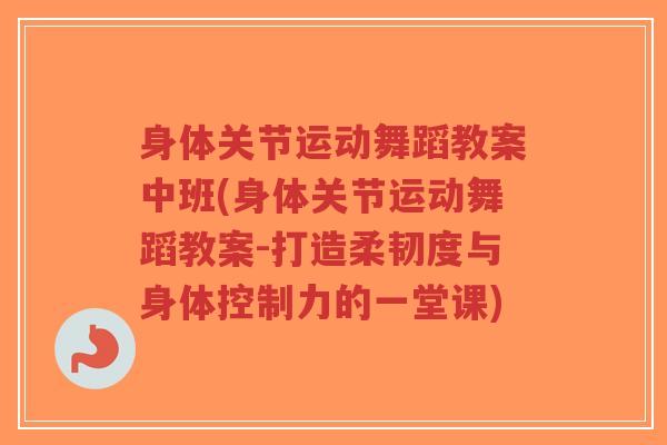 身体关节运动舞蹈教案中班(身体关节运动舞蹈教案-打造柔韧度与身体控制力的一堂课)-第1张图片-超越 身体关节运动舞蹈教案中班(身体关节运动舞蹈教案-打造柔韧度与身体控制力的一堂课)-第1张图片-超越