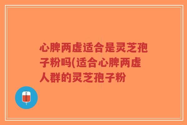 心脾两虚适合是灵芝孢子粉吗(适合心脾两虚人群的灵芝孢子粉-第1张图片-超越 心脾两虚适合是灵芝孢子粉吗(适合心脾两虚人群的灵芝孢子粉-第1张图片-超越