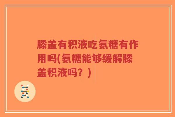 膝盖有积液吃氨糖有作用吗(氨糖能够缓解膝盖积液吗?)-第1张图片-超越 膝盖有积液吃氨糖有作用吗(氨糖能够缓解膝盖积液吗?)-第1张图片-超越