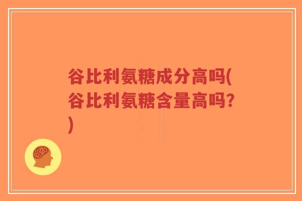 谷比利氨糖成分高吗(谷比利氨糖含量高吗?)-第1张图片-超越 谷比利氨糖成分高吗(谷比利氨糖含量高吗?)-第1张图片-超越