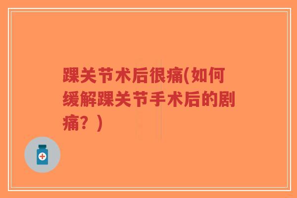 踝关节术后很痛(如何缓解踝关节手术后的剧痛？)-第1张图片-超越