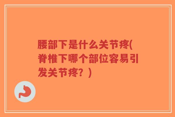 腰部下是什么关节疼(脊椎下哪个部位容易引发关节疼?)-第1张图片-超越 腰部下是什么关节疼(脊椎下哪个部位容易引发关节疼?)-第1张图片-超越