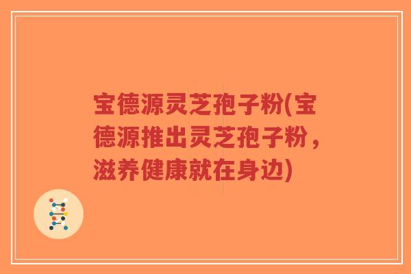 宝德源灵芝孢子粉(宝德源推出灵芝孢子粉，滋养健康就在身边)-第1张图片-超越