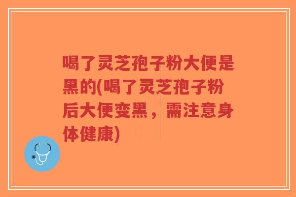 喝了灵芝孢子粉大便是黑的(喝了灵芝孢子粉后大便变黑,需注意身体健康)-第1张图片-超越 喝了灵芝孢子粉大便是黑的(喝了灵芝孢子粉后大便变黑,需注意身体健康)-第1张图片-超越