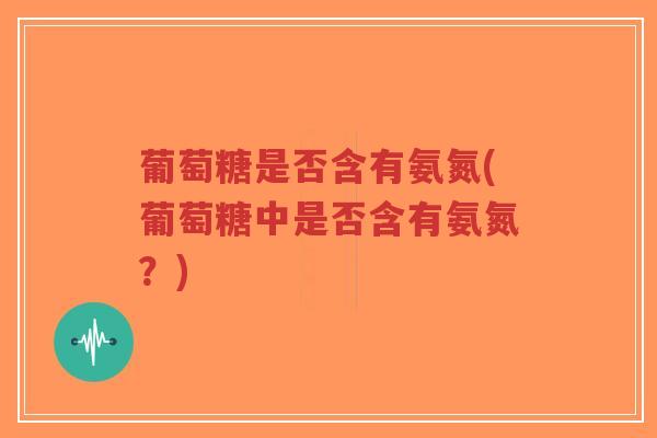 葡萄糖是否含有氨氮(葡萄糖中是否含有氨氮?)-第1张图片-超越 葡萄糖是否含有氨氮(葡萄糖中是否含有氨氮?)-第1张图片-超越