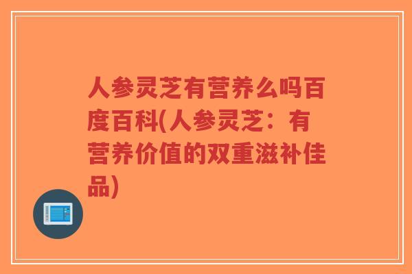 人参灵芝有营养么吗百度百科(人参灵芝:有营养价值的双重滋补佳品)-第1张图片-超越 人参灵芝有营养么吗百度百科(人参灵芝:有营养价值的双重滋补佳品)-第1张图片-超越