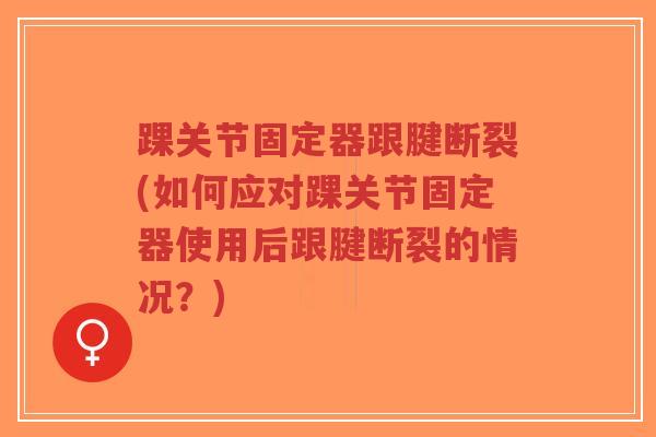 踝关节固定器跟腱断裂(如何应对踝关节固定器使用后跟腱断裂的情况?)-第1张图片-超越 踝关节固定器跟腱断裂(如何应对踝关节固定器使用后跟腱断裂的情况?)-第1张图片-超越
