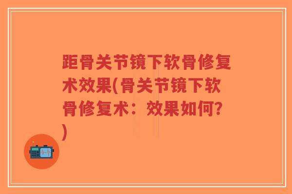 距骨关节镜下软骨修复术效果(骨关节镜下软骨修复术:效果如何?)-第1张图片-超越 距骨关节镜下软骨修复术效果(骨关节镜下软骨修复术:效果如何?)-第1张图片-超越