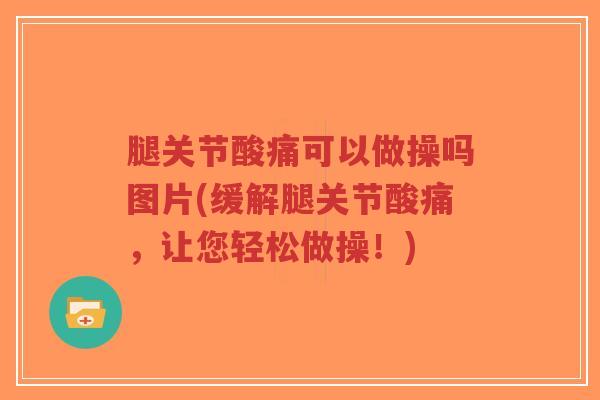 腿关节酸痛可以做操吗图片(缓解腿关节酸痛，让您轻松做操！)-第1张图片-超越