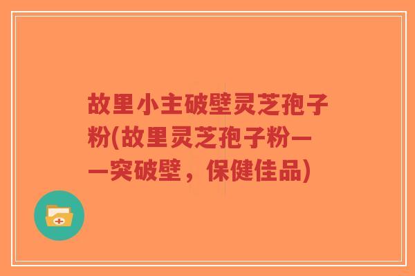 故里小主破壁灵芝孢子粉(故里灵芝孢子粉——突破壁，保健佳品)-第1张图片-超越
