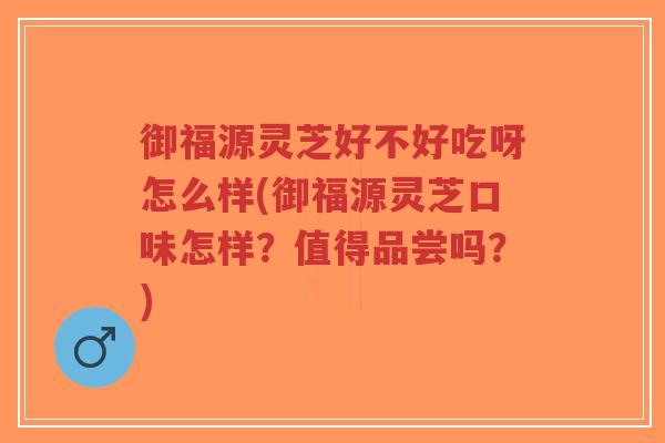 御福源灵芝好不好吃呀怎么样(御福源灵芝口味怎样？值得品尝吗？)-第1张图片-超越